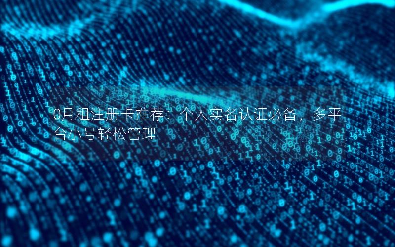 0月租注册卡推荐：个人实名认证必备，多平台小号轻松管理