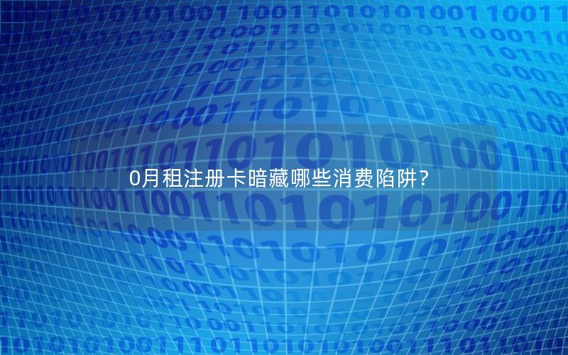 0月租注册卡暗藏哪些消费陷阱？