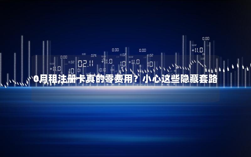 0月租注册卡真的零费用？小心这些隐藏套路