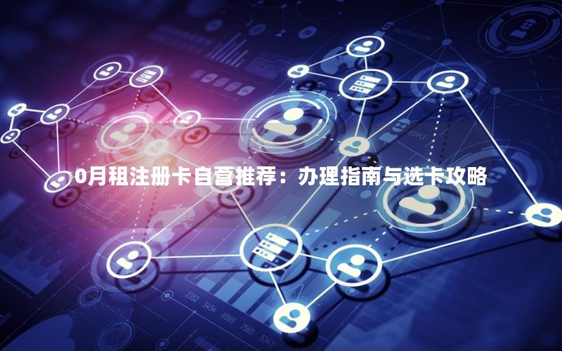 0月租注册卡自营推荐：办理指南与选卡攻略