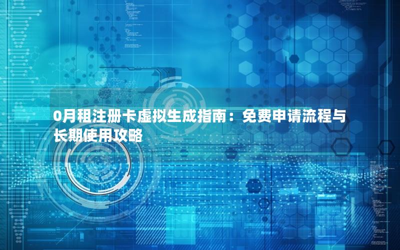 0月租注册卡虚拟生成指南：免费申请流程与长期使用攻略