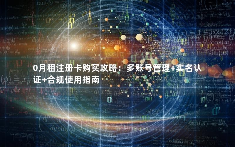 0月租注册卡购买攻略：多账号管理+实名认证+合规使用指南