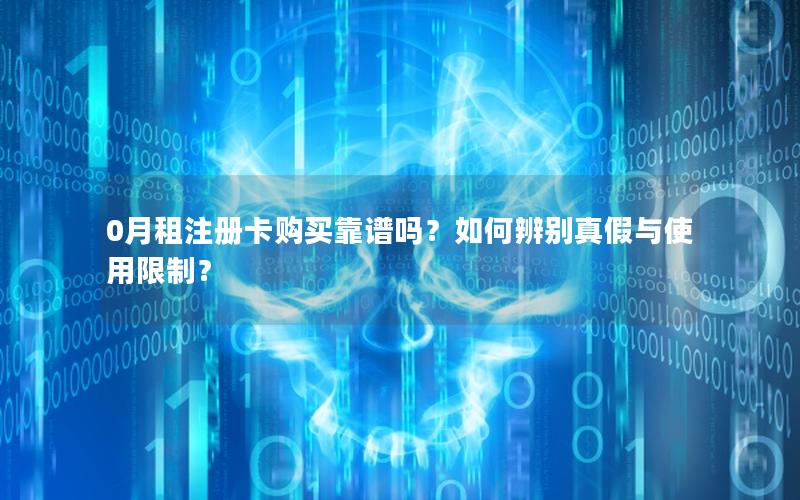 0月租注册卡购买靠谱吗？如何辨别真假与使用限制？