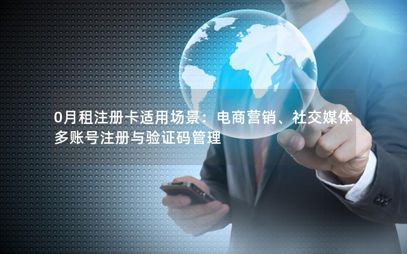 0月租注册卡适用场景：电商营销、社交媒体多账号注册与验证码管理