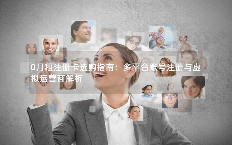 0月租注册卡选购指南：多平台账号注册与虚拟运营商解析
