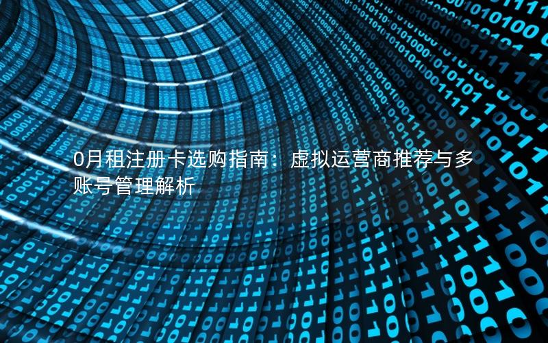 0月租注册卡选购指南：虚拟运营商推荐与多账号管理解析