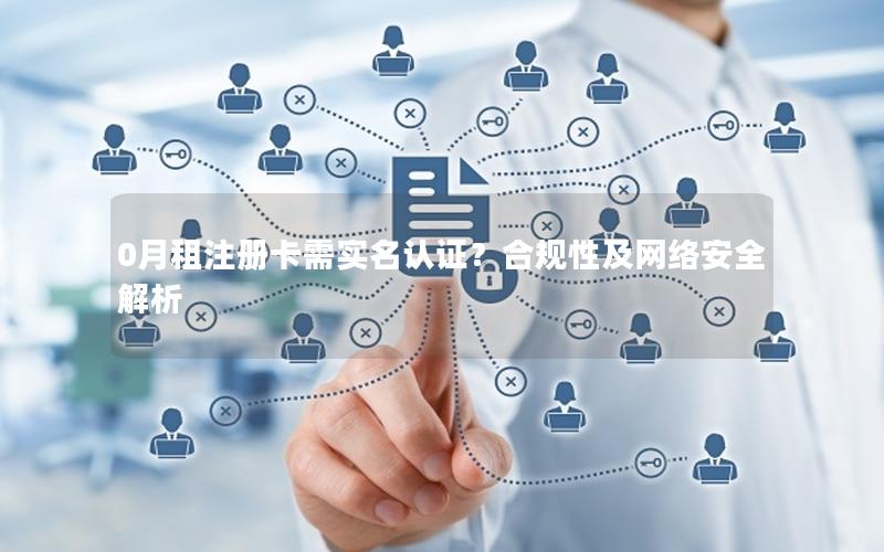 0月租注册卡需实名认证？合规性及网络安全解析