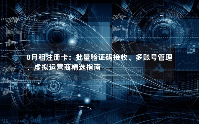 0月租注册卡：批量验证码接收、多账号管理、虚拟运营商精选指南