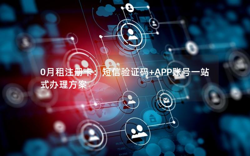 0月租注册卡：短信验证码+APP账号一站式办理方案