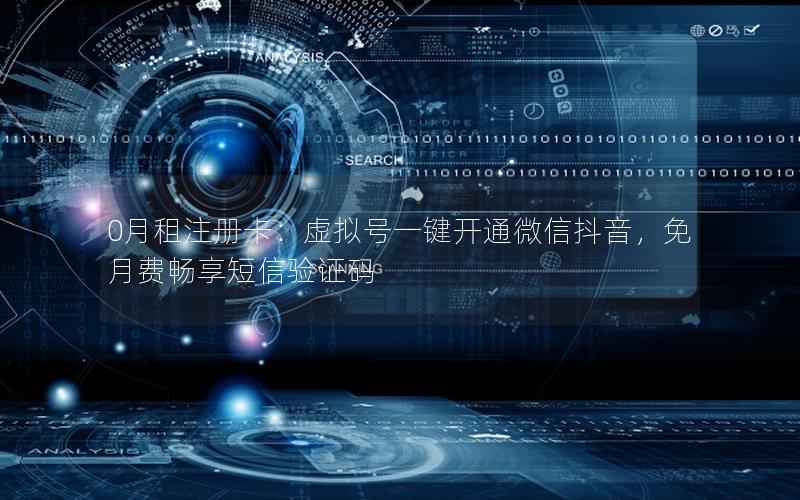 0月租注册卡：虚拟号一键开通微信抖音，免月费畅享短信验证码