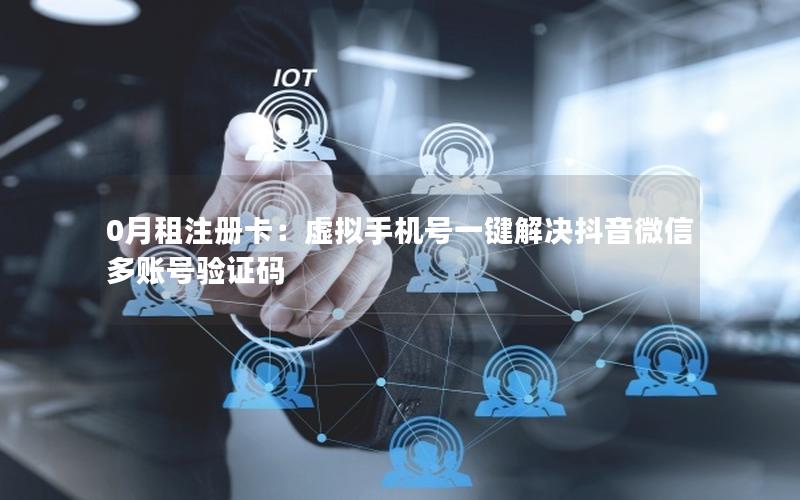 0月租注册卡：虚拟手机号一键解决抖音微信多账号验证码