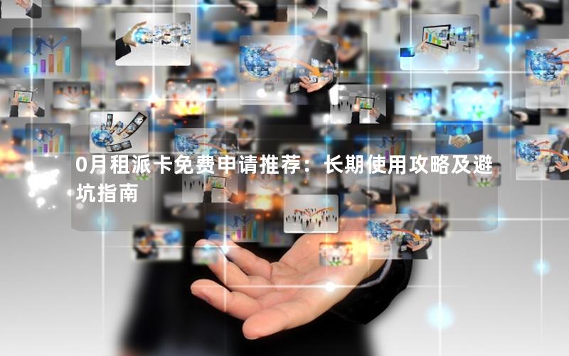 0月租派卡免费申请推荐：长期使用攻略及避坑指南