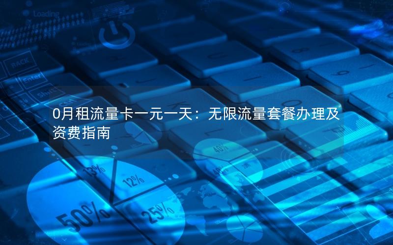 0月租流量卡一元一天：无限流量套餐办理及资费指南