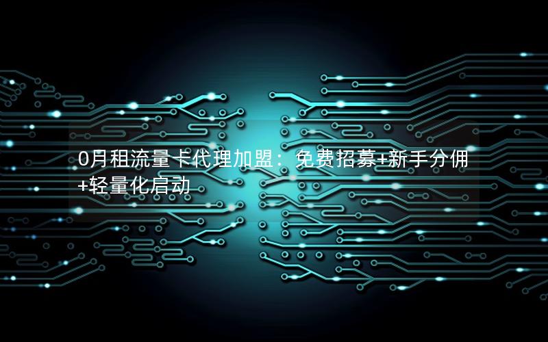 0月租流量卡代理加盟：免费招募+新手分佣+轻量化启动
