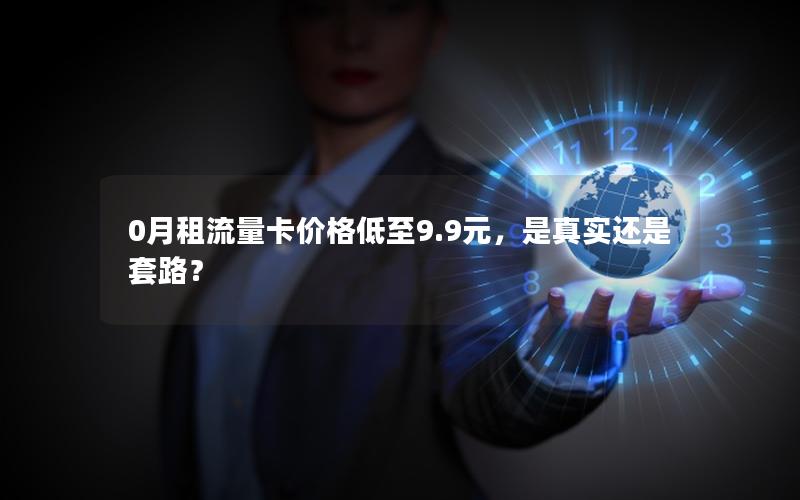 0月租流量卡价格低至9.9元，是真实还是套路？