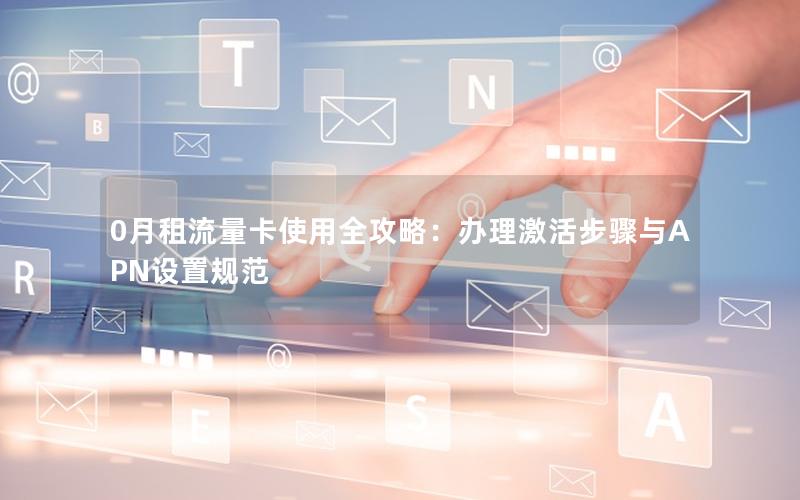 0月租流量卡使用全攻略：办理激活步骤与APN设置规范