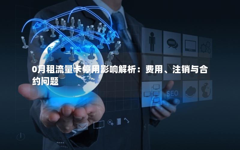 0月租流量卡停用影响解析：费用、注销与合约问题
