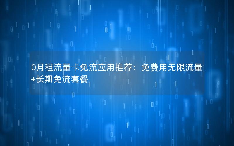 0月租流量卡免流应用推荐：免费用无限流量+长期免流套餐