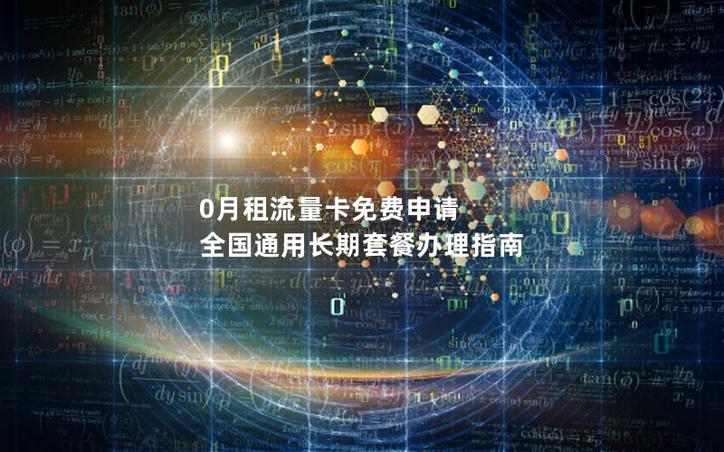 0月租流量卡免费申请 全国通用长期套餐办理指南