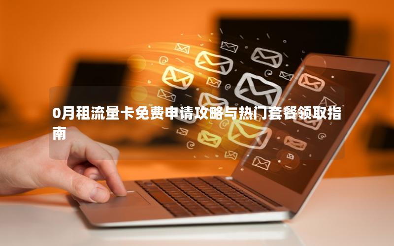 0月租流量卡免费申请攻略与热门套餐领取指南
