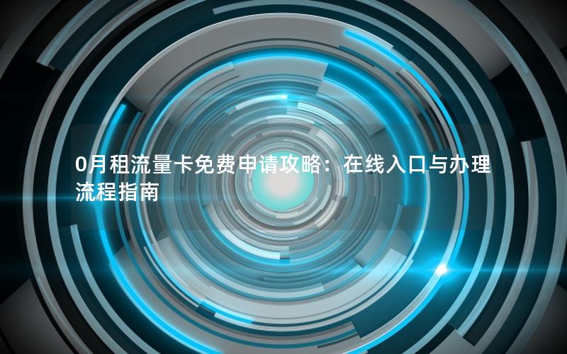 0月租流量卡免费申请攻略：在线入口与办理流程指南