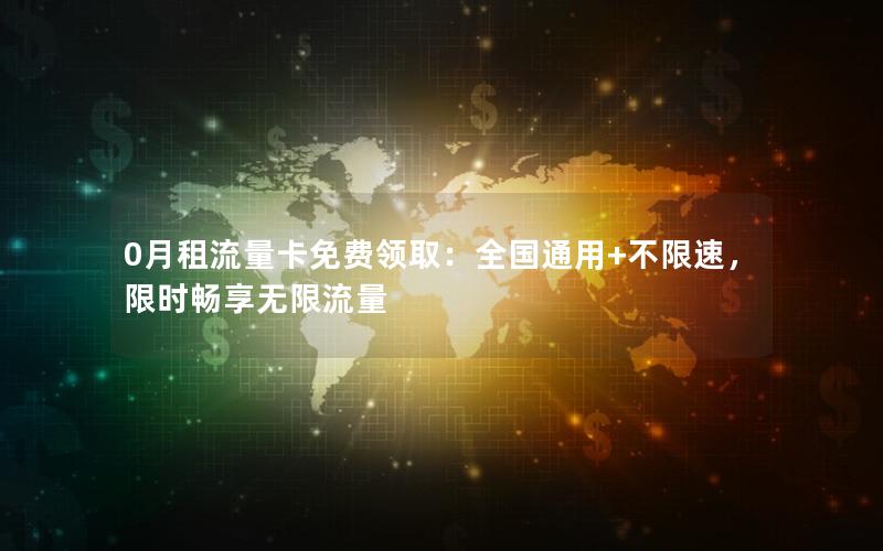 0月租流量卡免费领取：全国通用+不限速，限时畅享无限流量