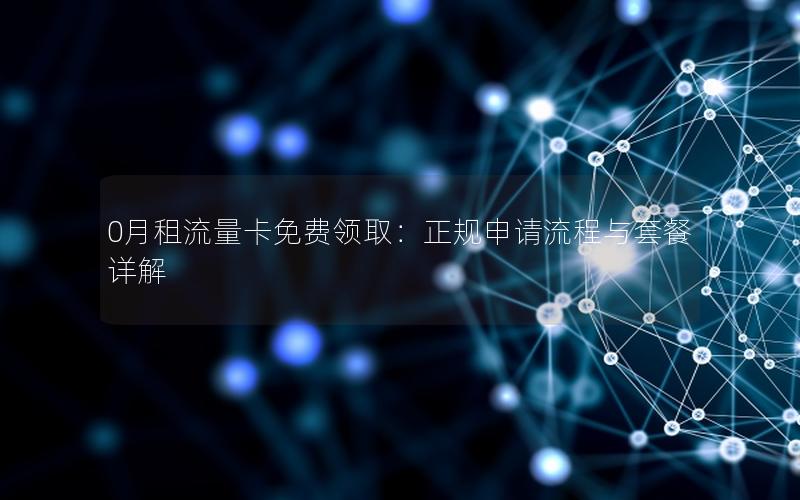 0月租流量卡免费领取：正规申请流程与套餐详解
