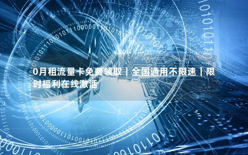 0月租流量卡免费领取｜全国通用不限速｜限时福利在线激活