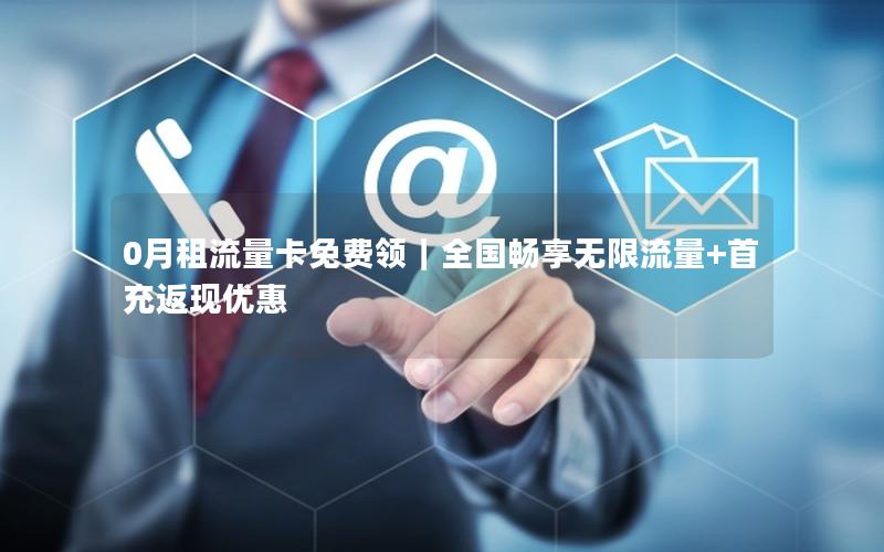 0月租流量卡免费领｜全国畅享无限流量+首充返现优惠
