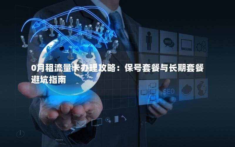 0月租流量卡办理攻略：保号套餐与长期套餐避坑指南