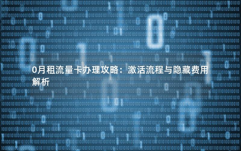 0月租流量卡办理攻略：激活流程与隐藏费用解析