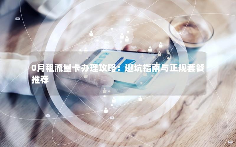 0月租流量卡办理攻略：避坑指南与正规套餐推荐
