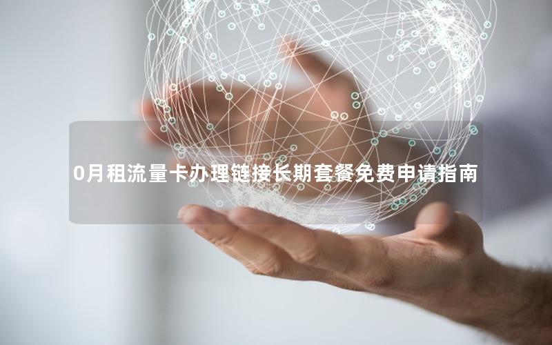 0月租流量卡办理链接长期套餐免费申请指南