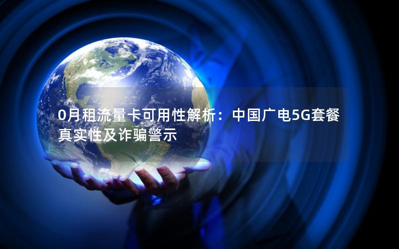 0月租流量卡可用性解析：中国广电5G套餐真实性及诈骗警示