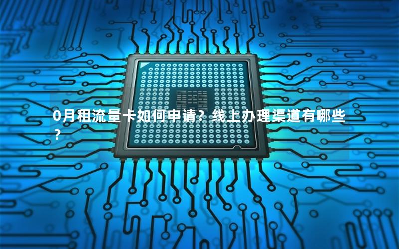 0月租流量卡如何申请？线上办理渠道有哪些？