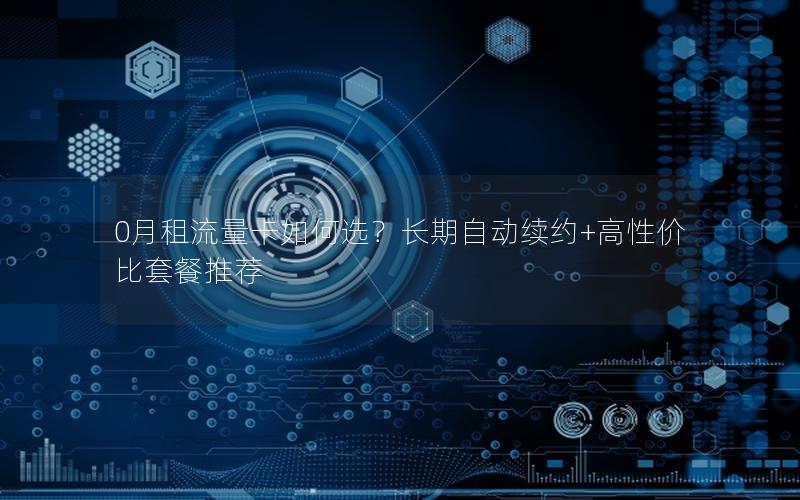 0月租流量卡如何选？长期自动续约+高性价比套餐推荐