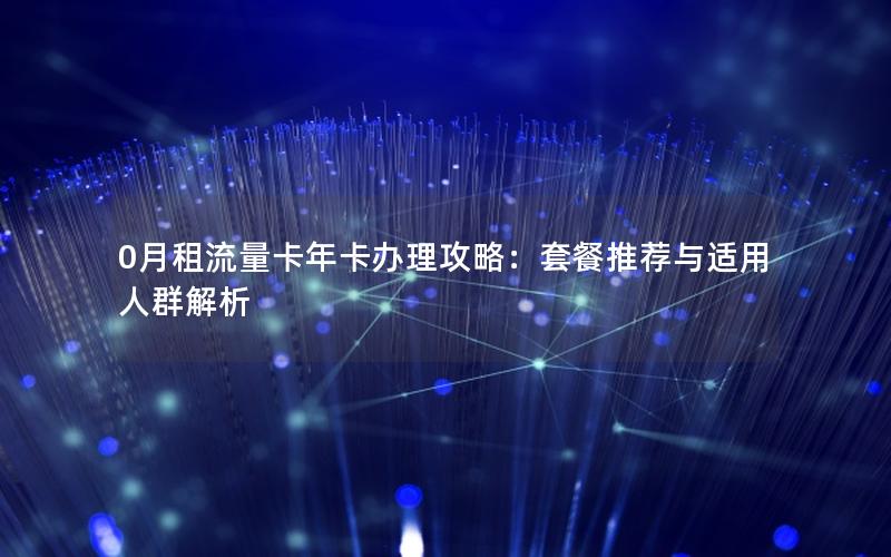 0月租流量卡年卡办理攻略：套餐推荐与适用人群解析