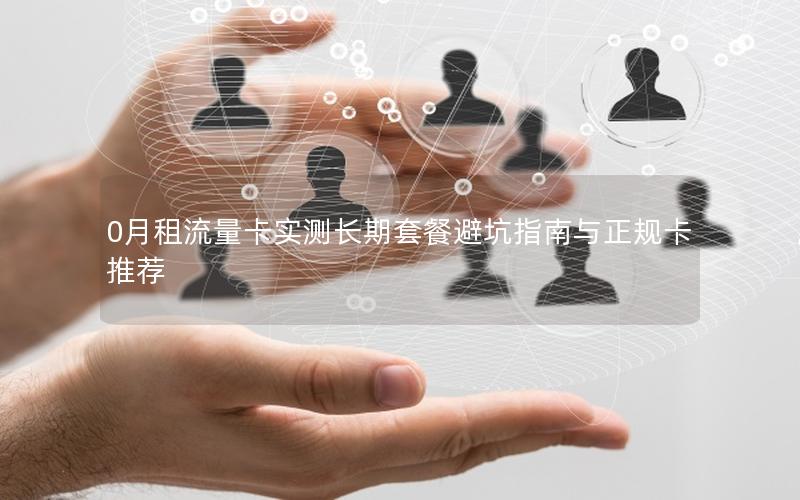 0月租流量卡实测长期套餐避坑指南与正规卡推荐