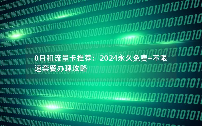 0月租流量卡推荐：2024永久免费+不限速套餐办理攻略