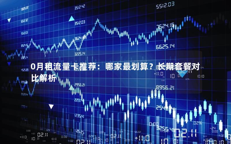 0月租流量卡推荐：哪家最划算？长期套餐对比解析