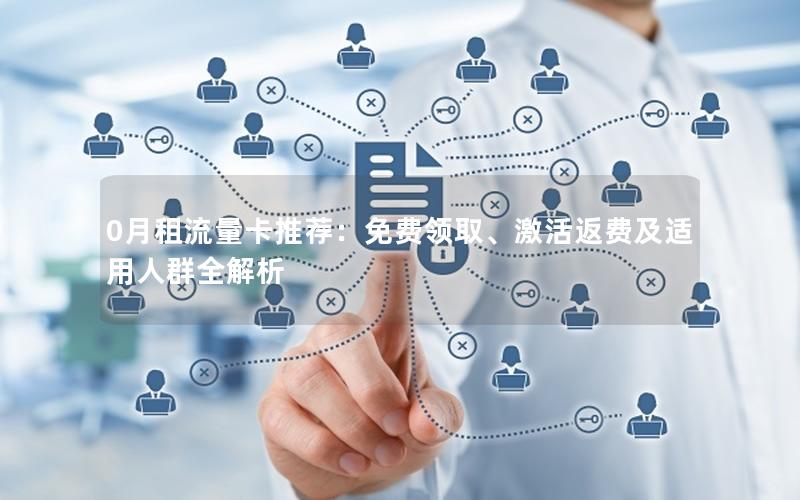 0月租流量卡推荐：免费领取、激活返费及适用人群全解析
