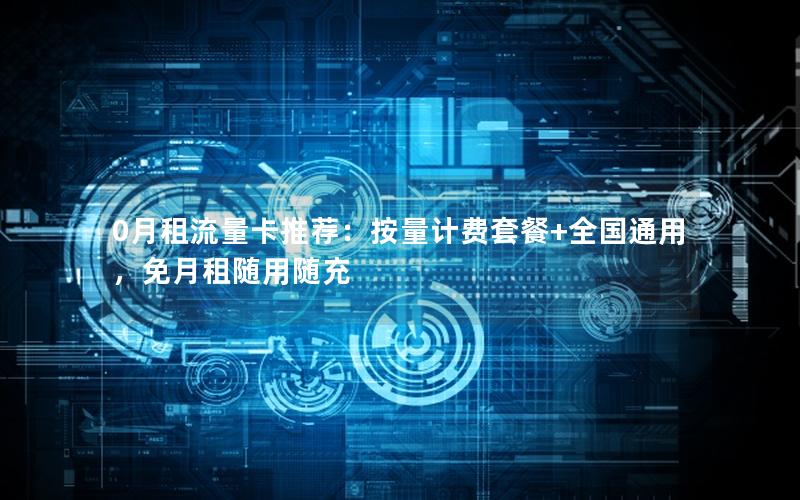 0月租流量卡推荐：按量计费套餐+全国通用，免月租随用随充
