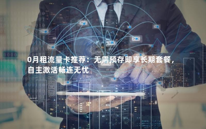 0月租流量卡推荐：无需预存即享长期套餐，自主激活畅连无忧