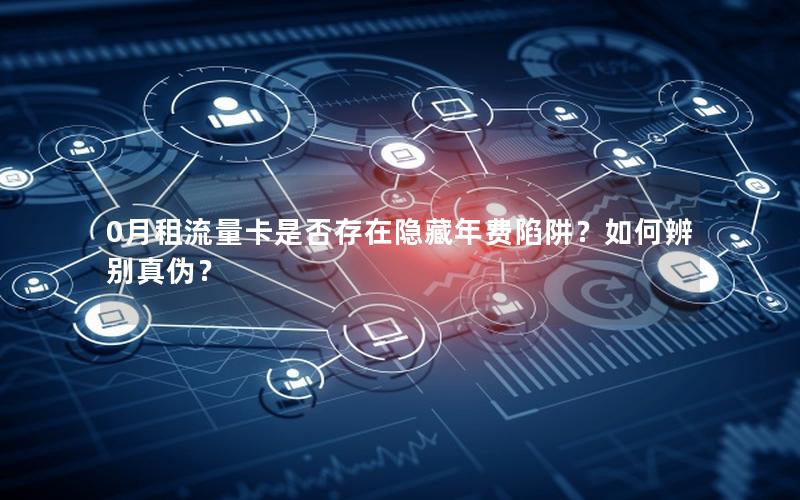 0月租流量卡是否存在隐藏年费陷阱？如何辨别真伪？