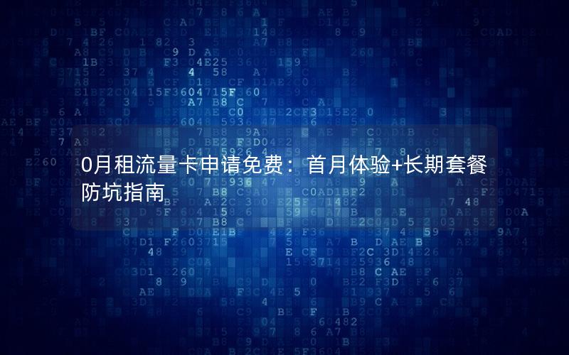 0月租流量卡申请免费：首月体验+长期套餐防坑指南