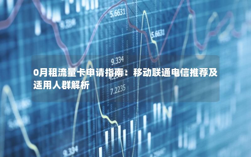 0月租流量卡申请指南：移动联通电信推荐及适用人群解析