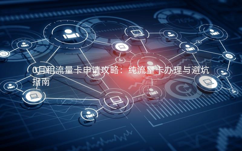 0月租流量卡申请攻略：纯流量卡办理与避坑指南