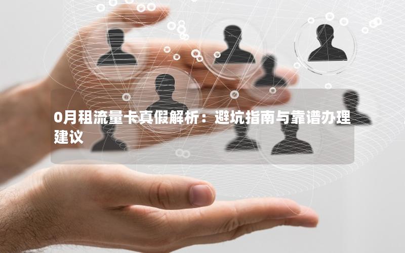 0月租流量卡真假解析：避坑指南与靠谱办理建议