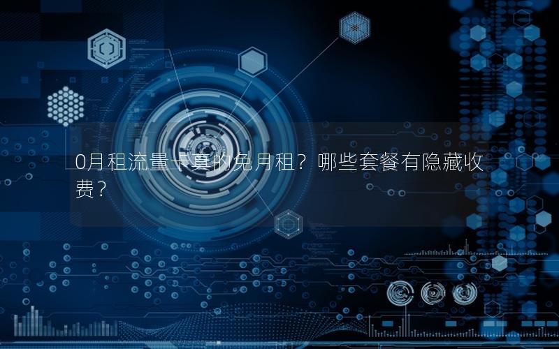 0月租流量卡真的免月租？哪些套餐有隐藏收费？