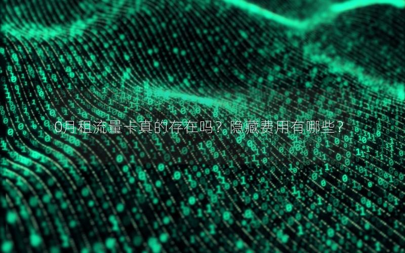 0月租流量卡真的存在吗？隐藏费用有哪些？